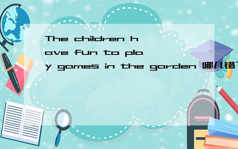 The children have fun to play games in the garden 哪儿错了