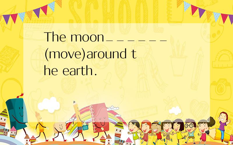 The moon______(move)around the earth.