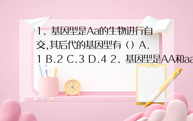 1、基因型是Aa的生物进行自交,其后代的基因型有（）A.1 B.2 C.3 D.4 2、基因型是AA和aa的亲本进行杂交,其受精卵的基因组成是（）A.AA B.aa C.Aa D.三者都对3、杂交豌豆的基因组成是Dd,它所产生的