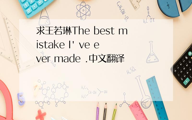 求王若琳The best mistake I' ve ever made .中文翻译