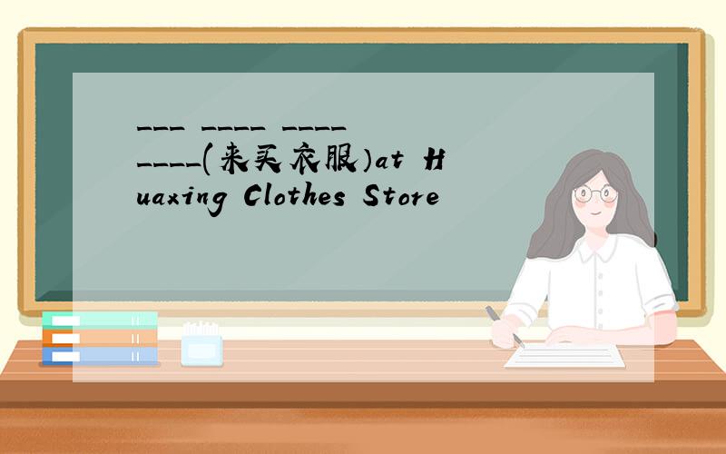 ___ ____ ____ ____(来买衣服）at Huaxing Clothes Store