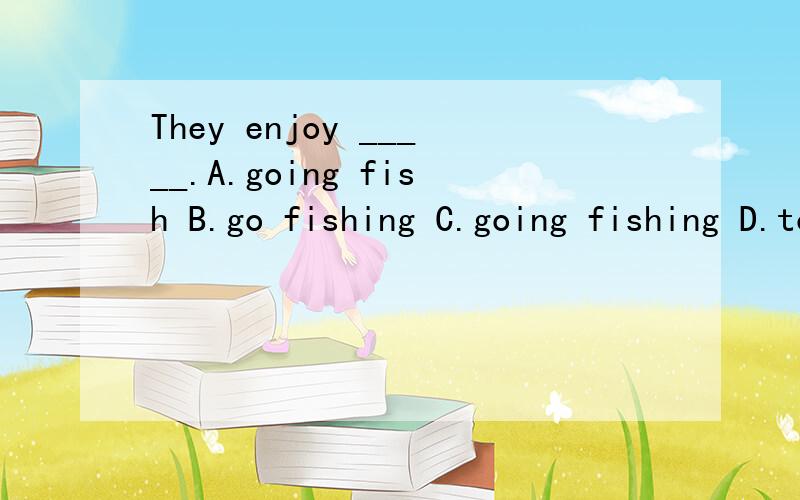 They enjoy _____.A.going fish B.go fishing C.going fishing D.to go fishing