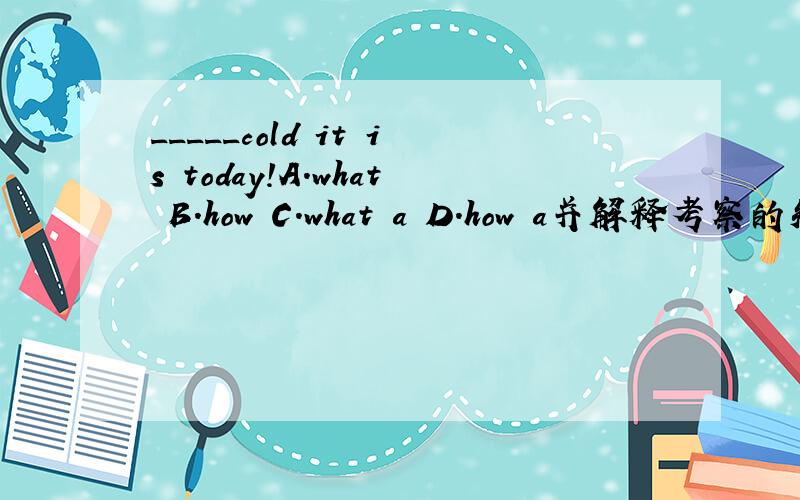 _____cold it is today!A.what B.how C.what a D.how a并解释考察的知识点．