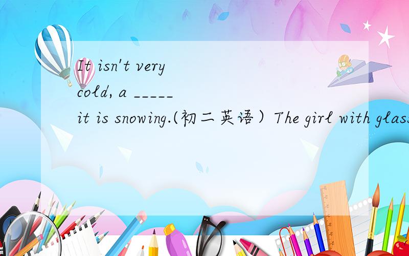 It isn't very cold, a _____ it is snowing.(初二英语）The girl with glasses _____(study) English very hard.