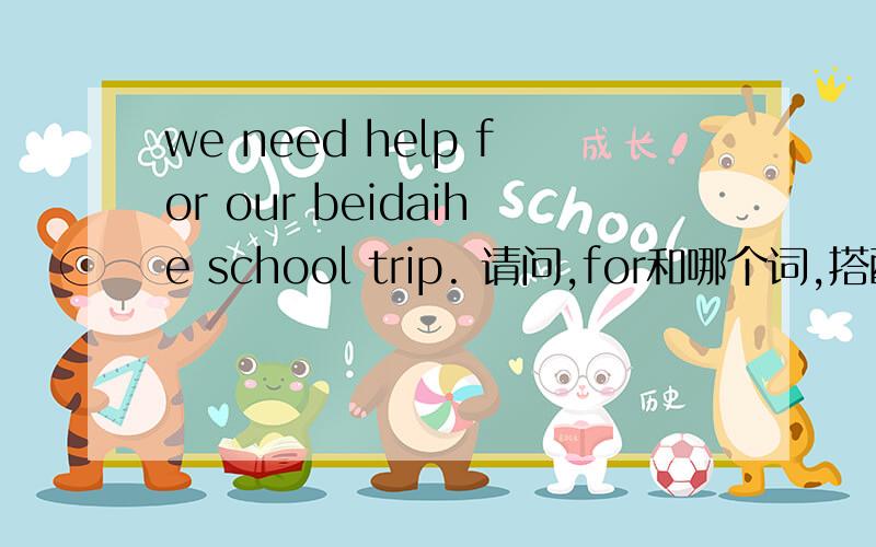 we need help for our beidaihe school trip. 请问,for和哪个词,搭配,是help还是need,是固定词组吗又如何翻译