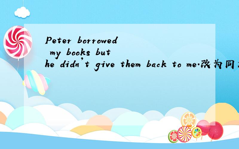 Peter borrowed my books but he didn't give them back to me.改为同义句