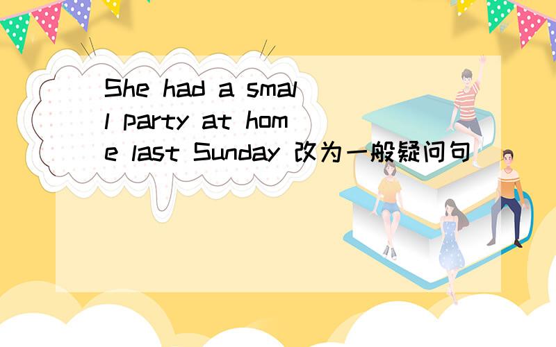 She had a small party at home last Sunday 改为一般疑问句