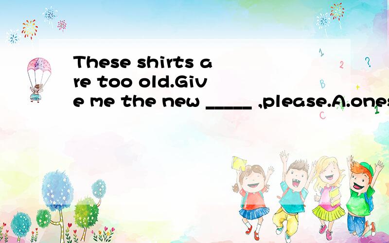 These shirts are too old.Give me the new _____ ,please.A.ones B.one C.them
