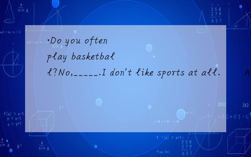 ·Do you often play basketball?No,_____.I don't like sports at all.　　A.always B.never C.sometimes D.usually·Do you often go fishing with you father?No,_____.I don't' like sports at all.　　A.never B.always C.usually D.often