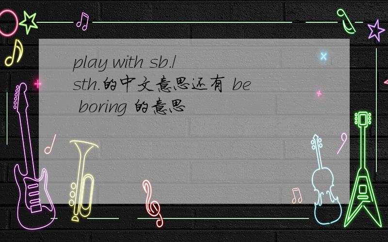 play with sb./sth.的中文意思还有 be boring 的意思