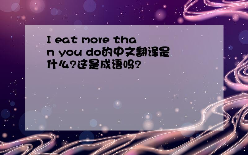 I eat more than you do的中文翻译是什么?这是成语吗?