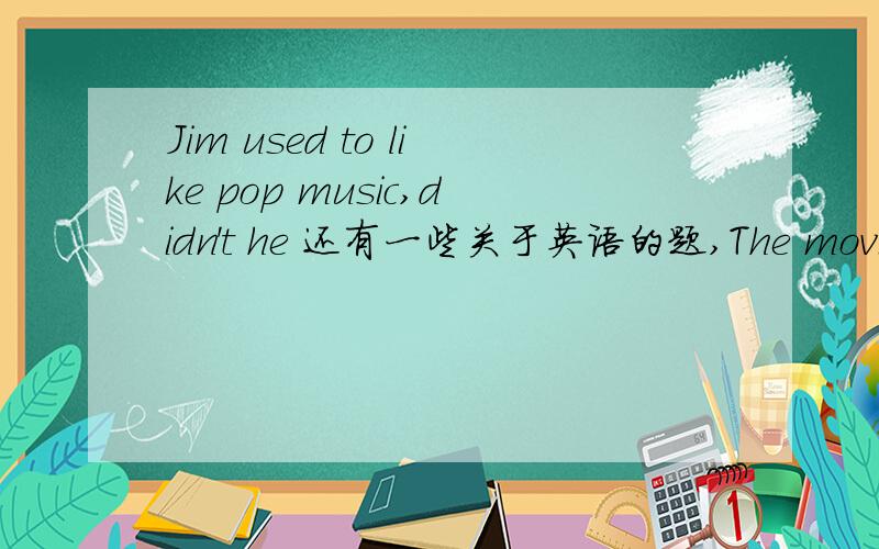 Jim used to like pop music,didn't he 还有一些关于英语的题,The movie doesn't ( ) me ,I am ( ) in the TV play.Ainterest,interested Binteresting,interested Cinteresting,interested Dinterest,intrtrsting 应该选哪个?（为什么?说出有关