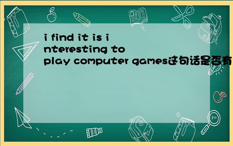 i find it is interesting to play computer games这句话是否有误呀？i find it interesting to play computer games这句话有误吗？两者之间有没有什么区别