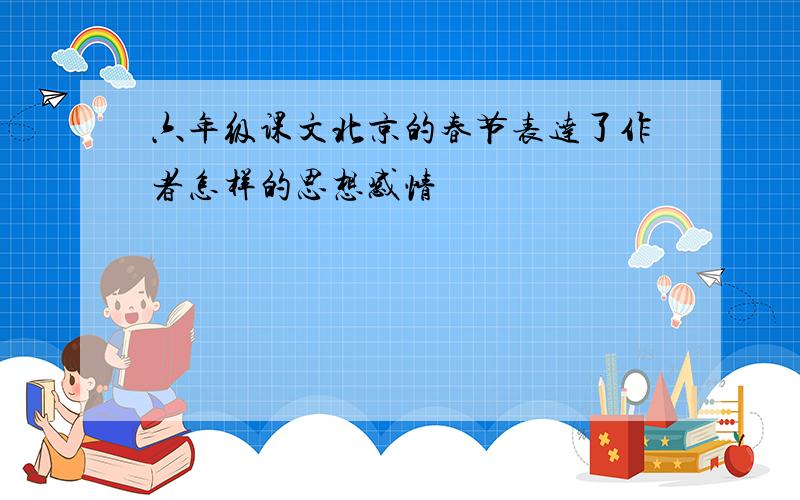 六年级课文北京的春节表达了作者怎样的思想感情