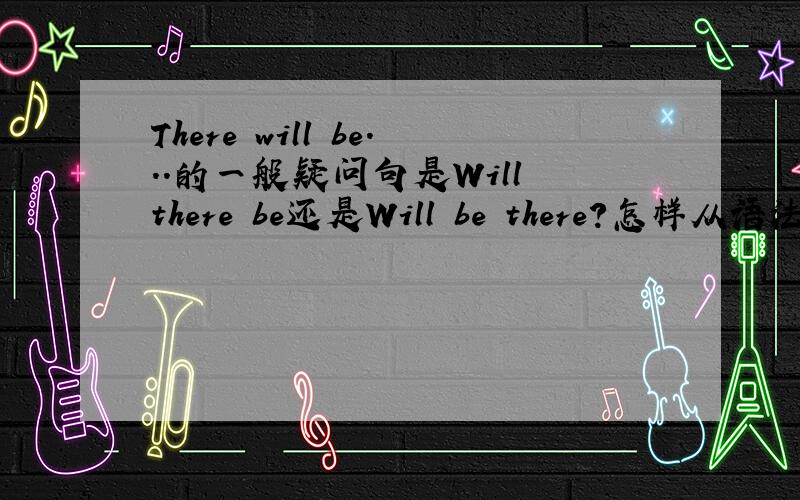 There will be...的一般疑问句是Will there be还是Will be there?怎样从语法角度理解?thanks