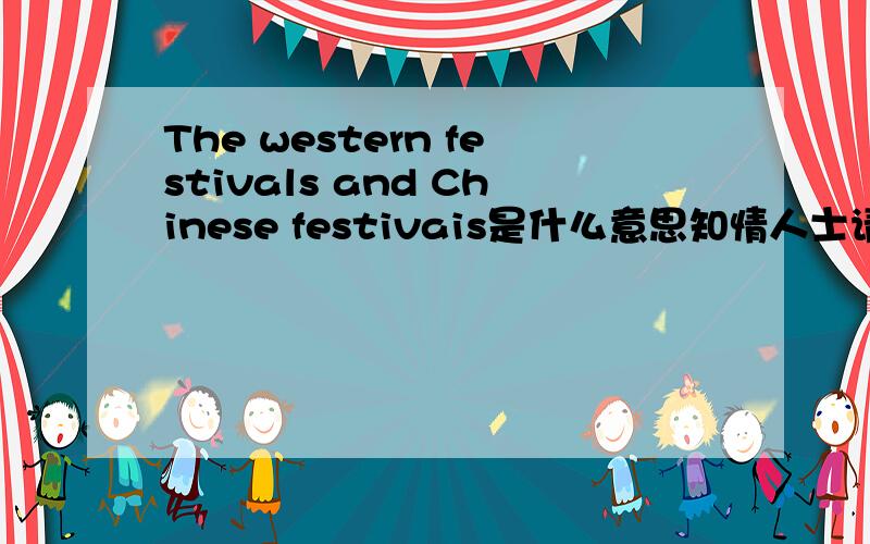 The western festivals and Chinese festivais是什么意思知情人士请按照这个题目帮我写份英文小短文（初一水平）...跪求