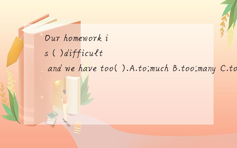 Our homework is ( )difficult and we have too( ).A.to;much B.too;many C.too;more D.too;much