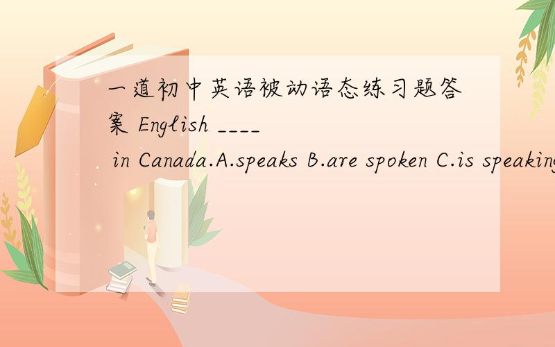 一道初中英语被动语态练习题答案 English ____ in Canada.A.speaks B.are spoken C.is speaking D.is spoken