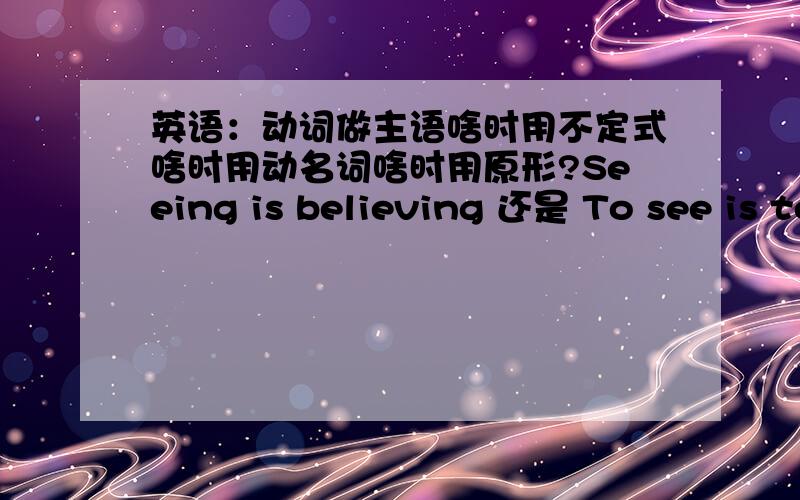 英语：动词做主语啥时用不定式啥时用动名词啥时用原形?Seeing is believing 还是 To see is to believe