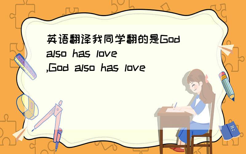 英语翻译我同学翻的是God also has love ,God also has love