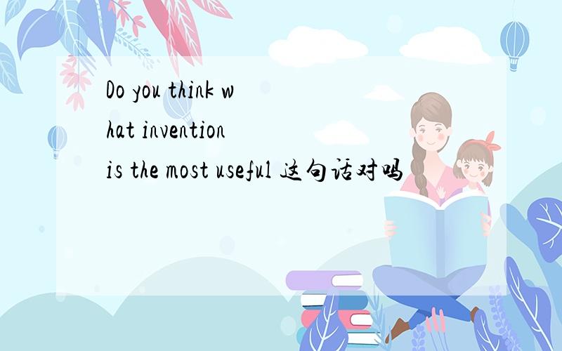 Do you think what invention is the most useful 这句话对吗