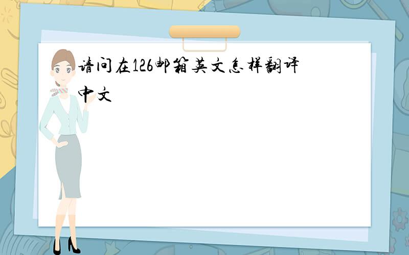 请问在126邮箱英文怎样翻译中文