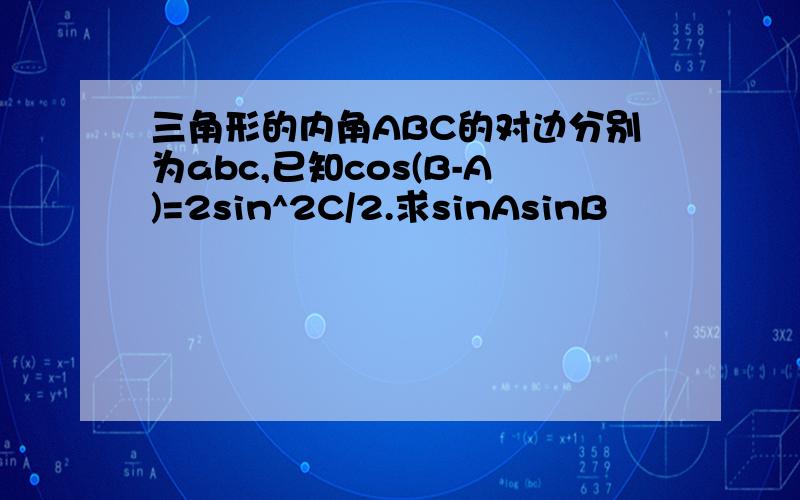 三角形的内角ABC的对边分别为abc,已知cos(B-A)=2sin^2C/2.求sinAsinB