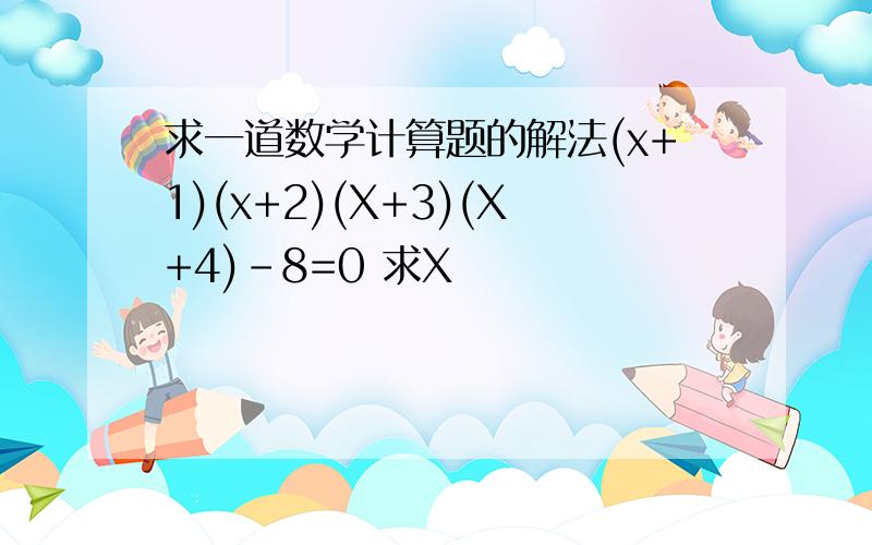 求一道数学计算题的解法(x+1)(x+2)(X+3)(X+4)-8=0 求X