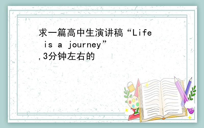 求一篇高中生演讲稿“Life is a journey”,3分钟左右的