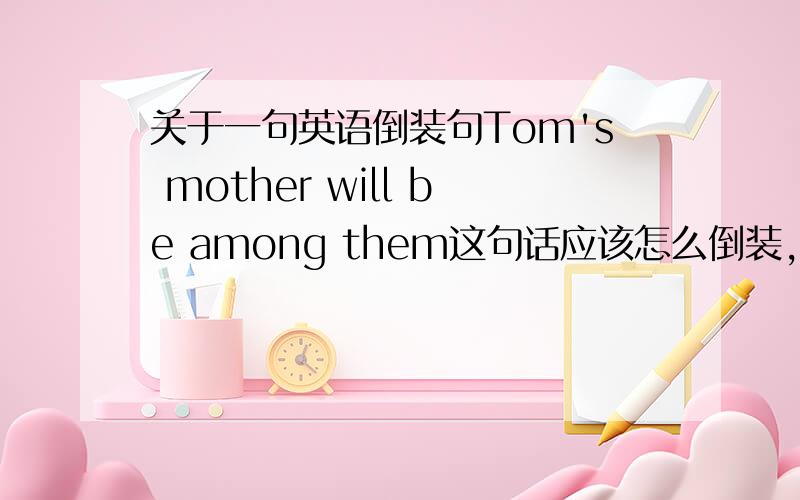 关于一句英语倒装句Tom's mother will be among them这句话应该怎么倒装,为什么?麻烦说的详细点