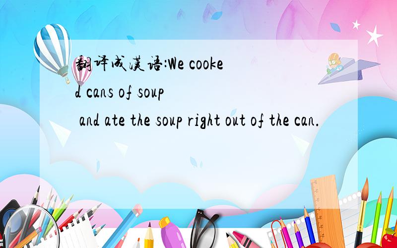 翻译成汉语:We cooked cans of soup and ate the soup right out of the can.