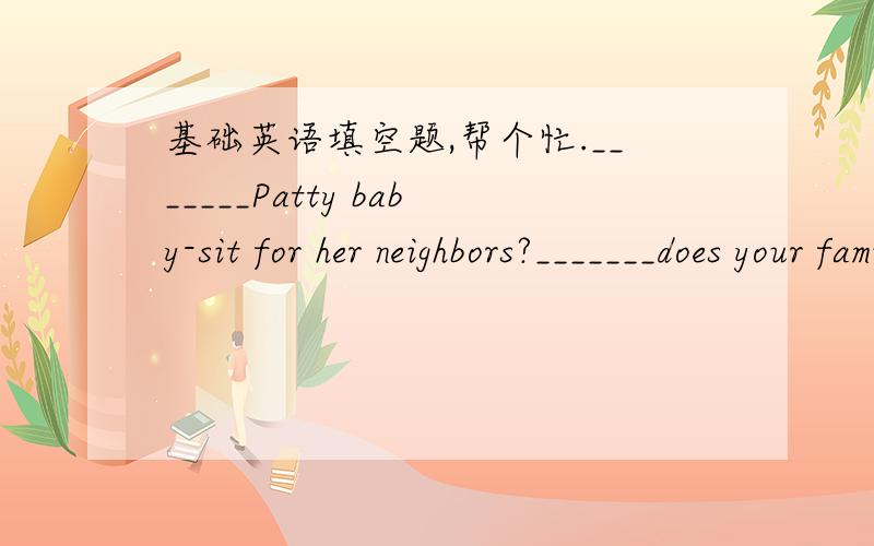 基础英语填空题,帮个忙._______Patty baby-sit for her neighbors?_______does your family do on sunday?