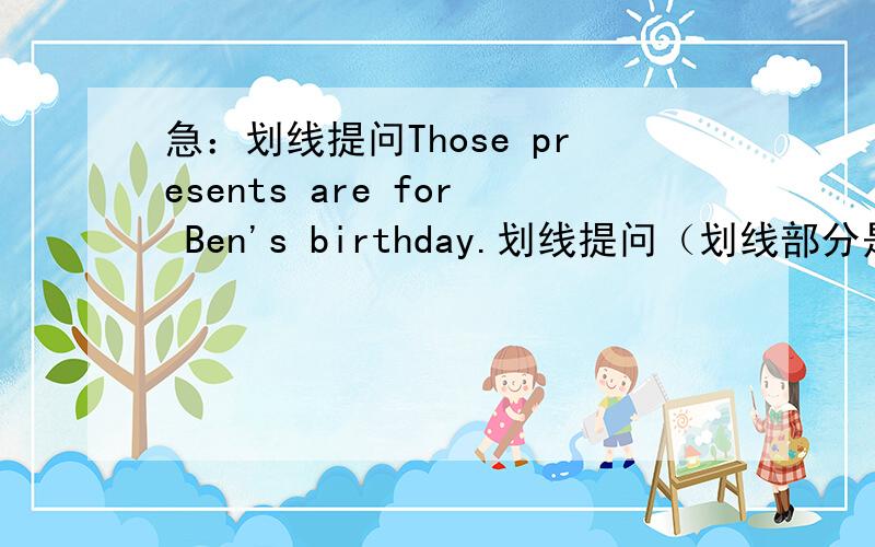 急：划线提问Those presents are for Ben's birthday.划线提问（划线部分是Ben's）