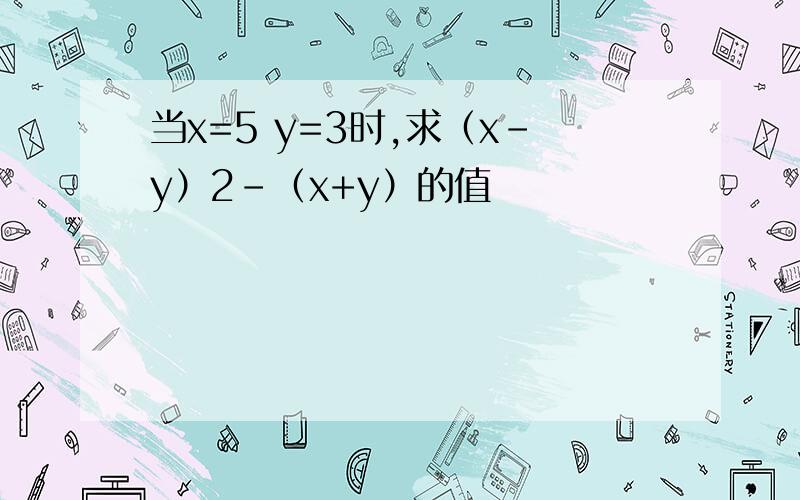 当x=5 y=3时,求（x-y）2-（x+y）的值