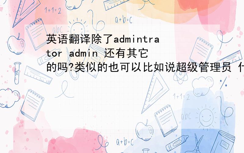 英语翻译除了admintrator admin 还有其它的吗?类似的也可以比如说超级管理员 什么的!知道的帮忙下哈但是前面不能带 admin