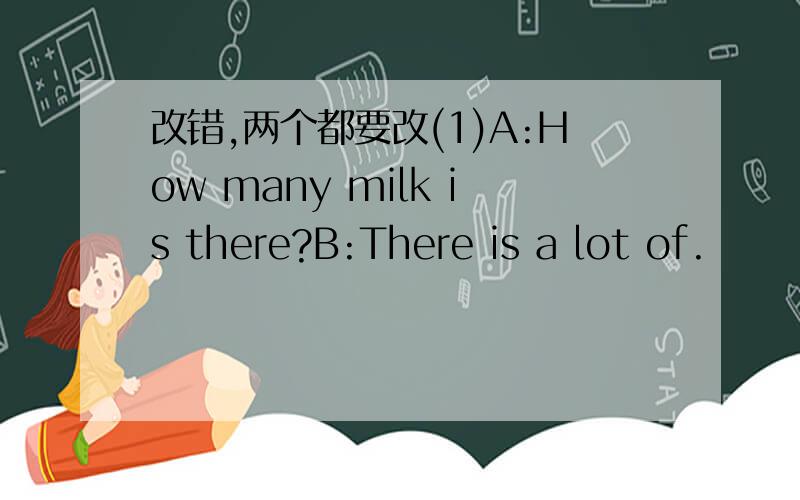改错,两个都要改(1)A:How many milk is there?B:There is a lot of.