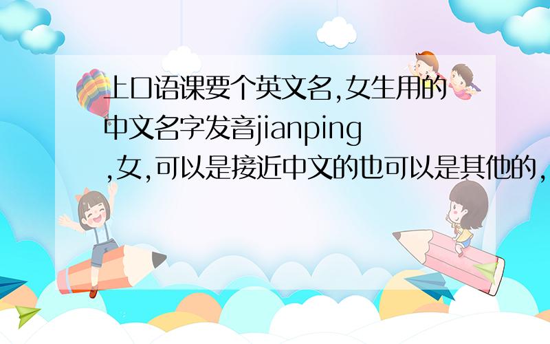 上口语课要个英文名,女生用的中文名字发音jianping,女,可以是接近中文的也可以是其他的,比较简洁就好不要太长.尽量好听点吧
