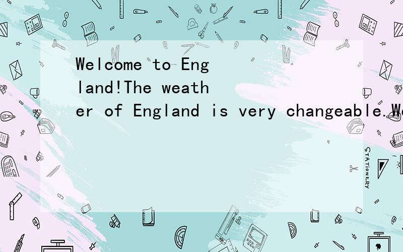 Welcome to England!The weather of England is very changeable.Welcome to England!The weather of England is very changeable(易变的).It can be rainy,sunny,cloudy,windy,foggy,warm or cold at any time of year.If it’s raining when you get up in the mo