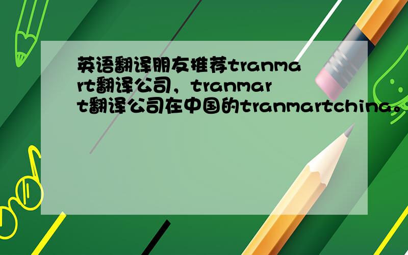 英语翻译朋友推荐tranmart翻译公司，tranmart翻译公司在中国的tranmartchina。在网上一查tranmart翻译公司就找到了。