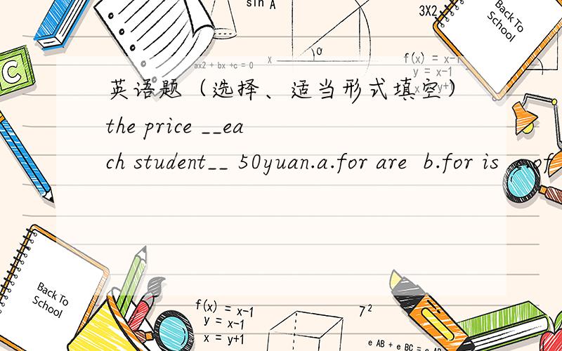 英语题（选择、适当形式填空）the price __each student__ 50yuan.a.for are  b.for is  c.of are  d.of isthe price __meat is higher than the price __vegetables.a.organizing for  b.organize to  c.organizing to  d.organize foryou need __(work)