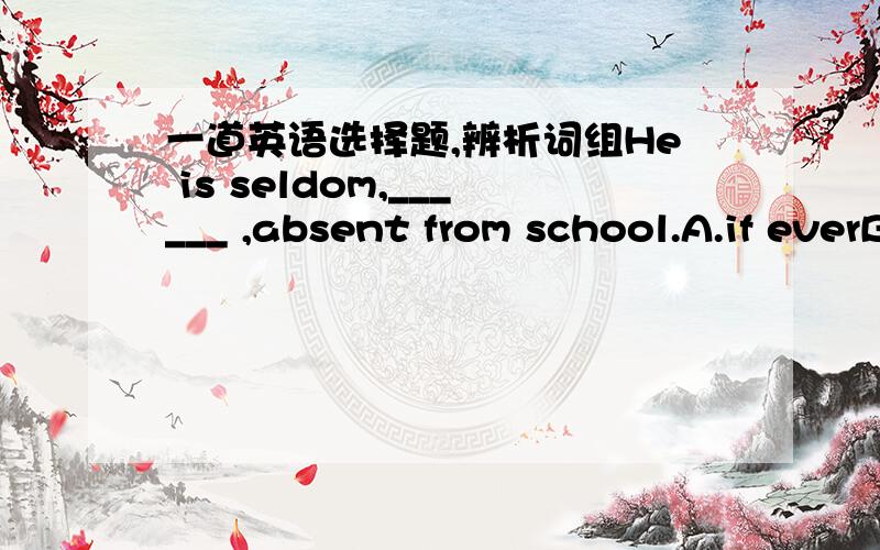 一道英语选择题,辨析词组He is seldom,______ ,absent from school.A.if everB.if someC.if notD.if any选什么,为什么