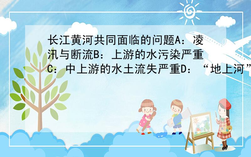 长江黄河共同面临的问题A：凌汛与断流B：上游的水污染严重C：中上游的水土流失严重D：“地上河”引发的洪水灾害（只选一个）