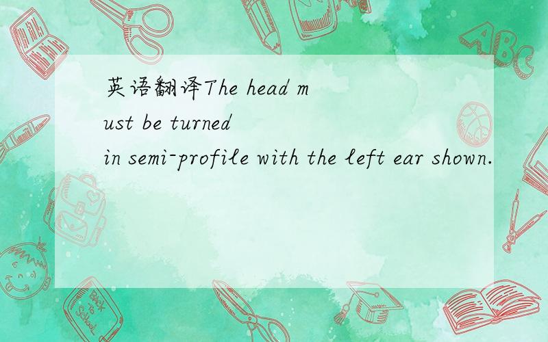 英语翻译The head must be turned in semi-profile with the left ear shown.
