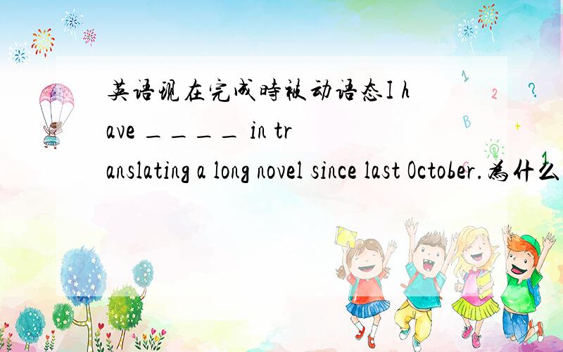 英语现在完成时被动语态I have ____ in translating a long novel since last October.为什么填been taken?