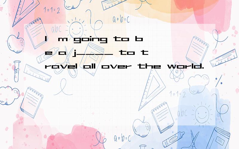 I`m going to be a j____ to travel all over the world.