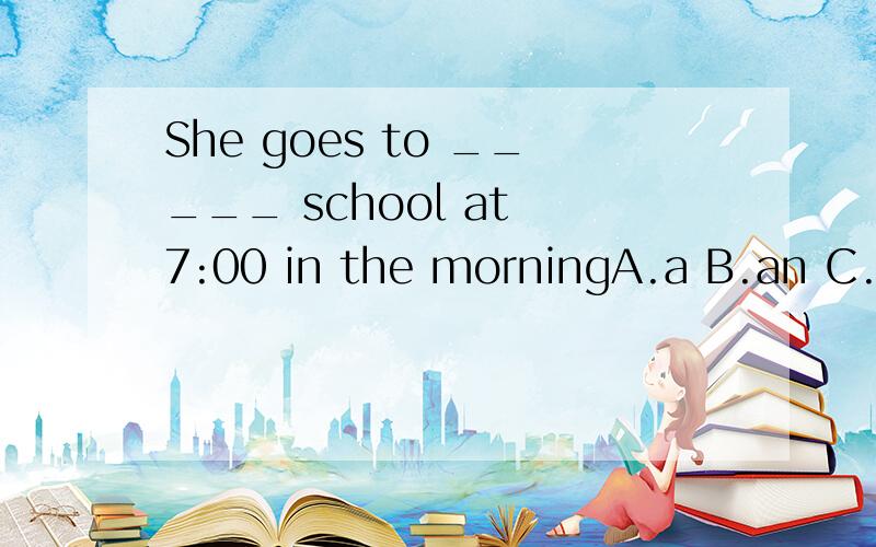 She goes to _____ school at 7:00 in the morningA.a B.an C.the D.＼ 说明理由