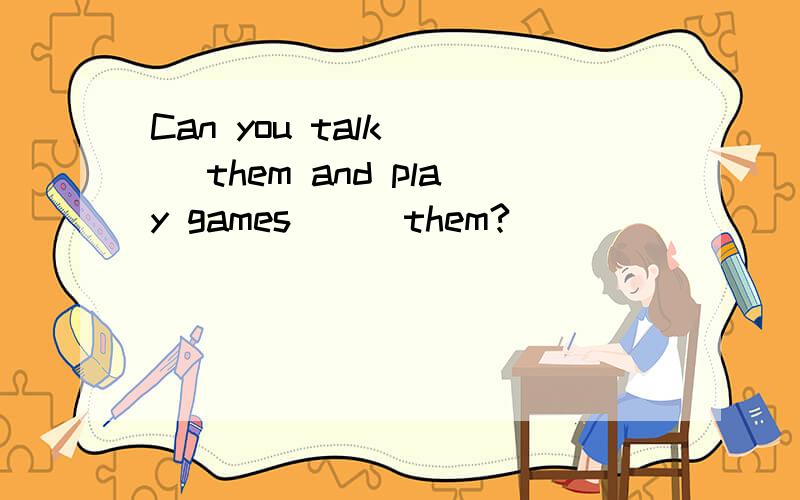 Can you talk （ ）them and play games （ ）them?