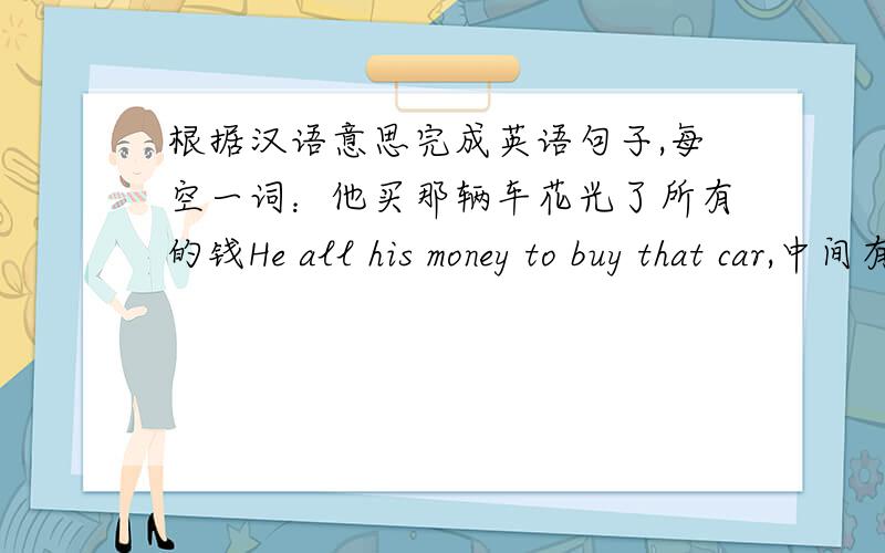 根据汉语意思完成英语句子,每空一词：他买那辆车花光了所有的钱He all his money to buy that car,中间有三个空