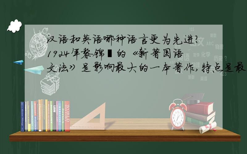 汉语和英语哪种语言更为先进?1924年黎锦熙的《新著国语文法》是影响最大的一本著作,特点是最大程度上仿照英文语法.但实际上最早探索汉语语法的学者是马建忠,其著作《马氏文通》作于18