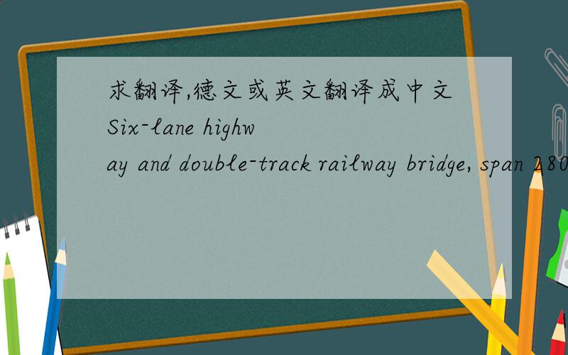 求翻译,德文或英文翻译成中文Six-lane highway and double-track railway bridge, span 280 meters, height of arch 50 meters.Bridge deck with total width of 33.8 meters, consisting of a central box girder, width 12.0 meters, depth 4.0 meters,